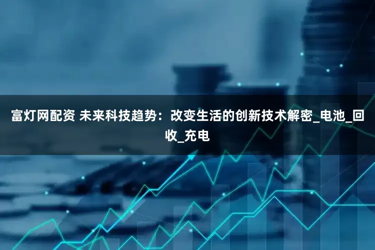 富灯网配资 未来科技趋势：改变生活的创新技术解密_电池_回收_充电