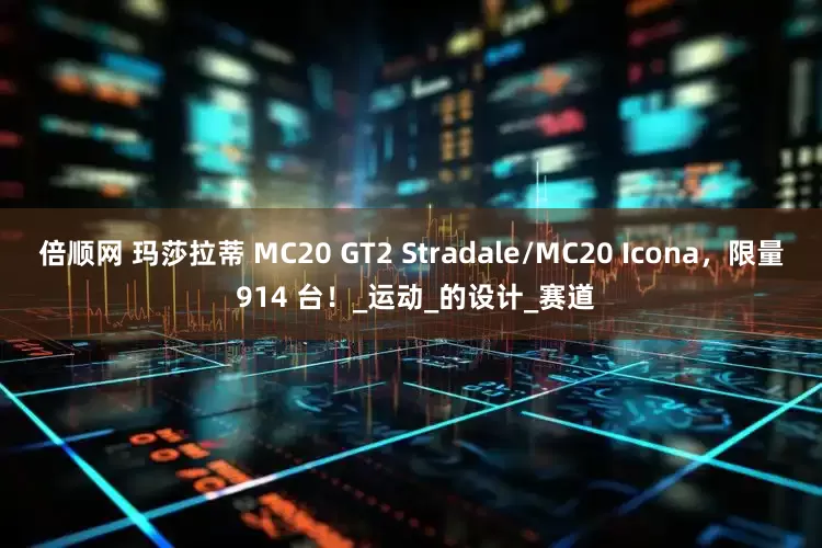 倍顺网 玛莎拉蒂 MC20 GT2 Stradale/MC20 Icona，限量 914 台！_运动_的设计_赛道