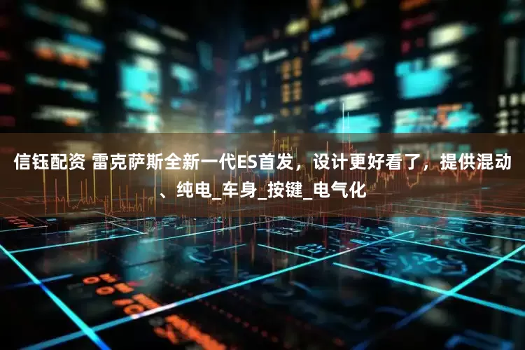 信钰配资 雷克萨斯全新一代ES首发，设计更好看了，提供混动、纯电_车身_按键_电气化