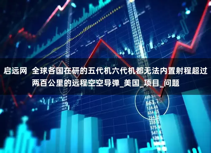 启远网  全球各国在研的五代机六代机都无法内置射程超过两百公里的远程空空导弹_美国_项目_问题