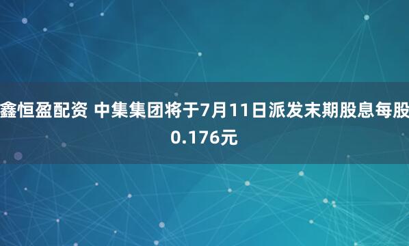 鑫恒盈配资 中集集团将于7月11日派发末期股息每股0.176元