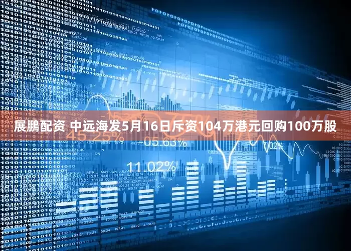 展鵬配资 中远海发5月16日斥资104万港元回购100万股