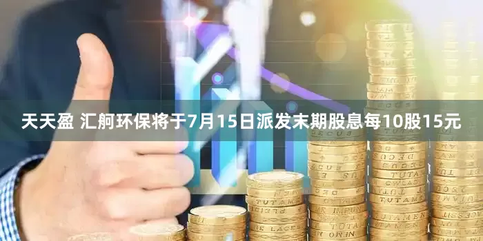 天天盈 汇舸环保将于7月15日派发末期股息每10股15元