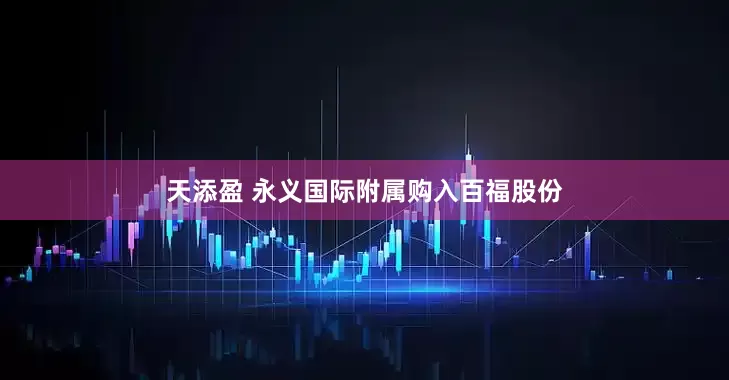 天添盈 永义国际附属购入百福股份