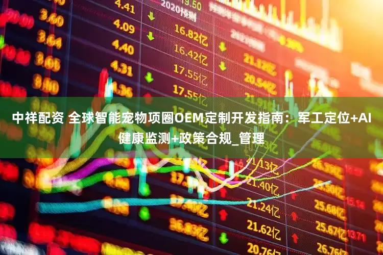 中祥配资 全球智能宠物项圈OEM定制开发指南：军工定位+AI健康监测+政策合规_管理