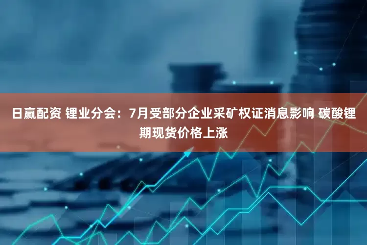 日赢配资 锂业分会：7月受部分企业采矿权证消息影响 碳酸锂期现货价格上涨