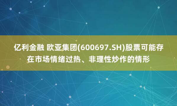 亿利金融 欧亚集团(600697.SH)股票可能存在市场情绪过热、非理性炒作的情形