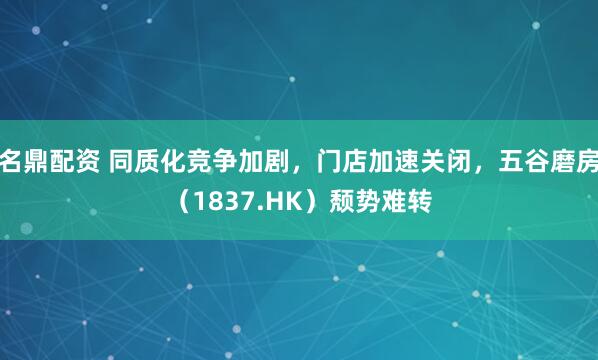 名鼎配资 同质化竞争加剧，门店加速关闭，五谷磨房（1837.HK）颓势难转