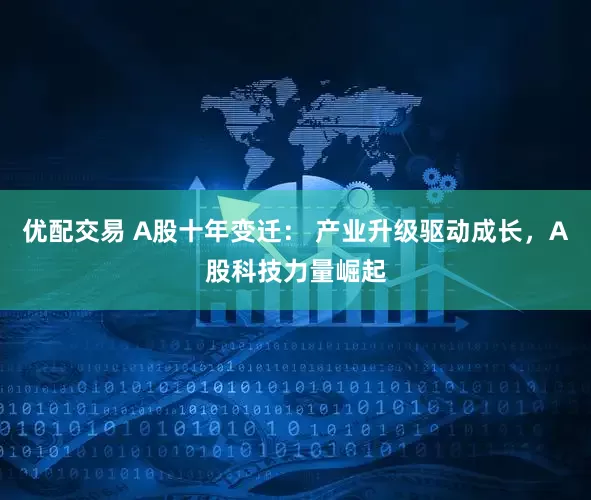 优配交易 A股十年变迁： 产业升级驱动成长，A股科技力量崛起