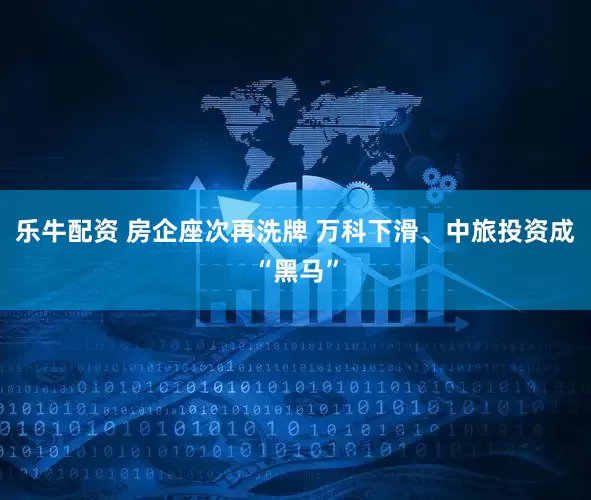 乐牛配资 房企座次再洗牌 万科下滑、中旅投资成“黑马”