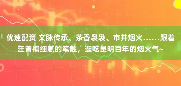 优速配资 文脉传承、茶香袅袅、市井烟火……跟着汪曾祺细腻的笔触，逛吃昆明百年的烟火气~