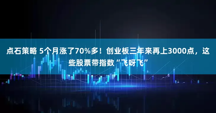 点石策略 5个月涨了70%多！创业板三年来再上3000点，这些股票带指数“飞呀飞”